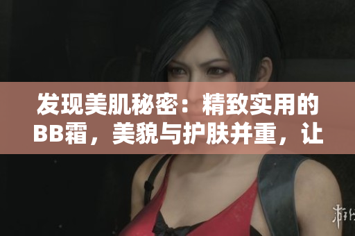 發(fā)現(xiàn)美肌秘密：精致實(shí)用的BB霜，美貌與護(hù)膚并重，讓你煥發(fā)自信