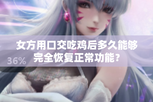 女方用口交吃雞后多久能夠完全恢復(fù)正常功能？