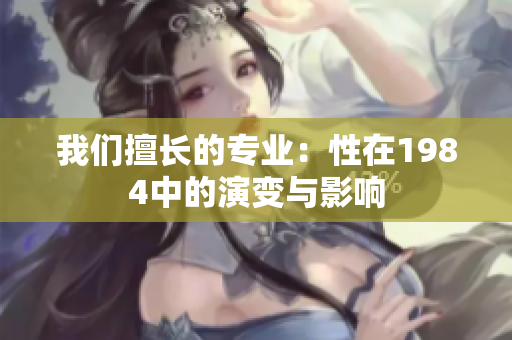我們擅長的專業(yè)：性在1984中的演變與影響