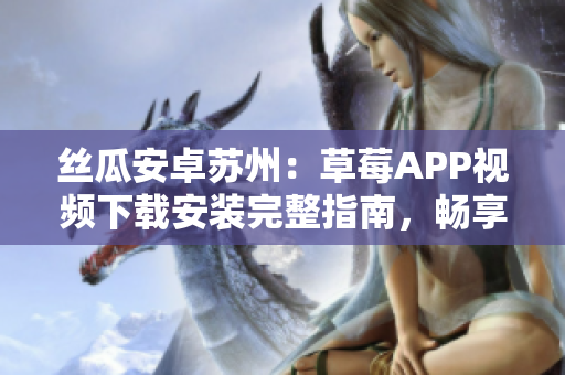 絲瓜安卓蘇州：草莓APP視頻下載安裝完整指南，暢享無限觀影樂趣