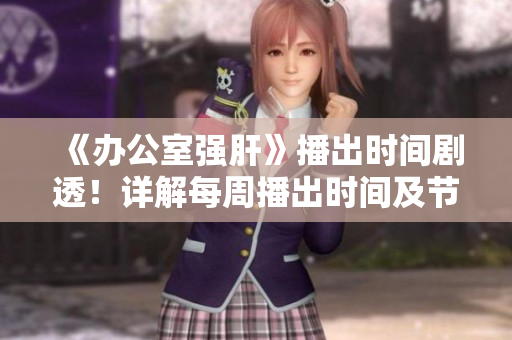 《辦公室強肝》播出時間劇透！詳解每周播出時間及節(jié)目安排