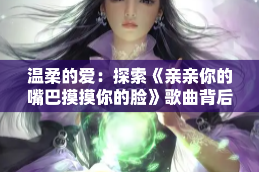 溫柔的愛(ài)：探索《親親你的嘴巴摸摸你的臉》歌曲背后的情感故事