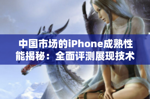 中國市場的iPhone成熟性能揭秘：全面評測展現(xiàn)技術(shù)實力