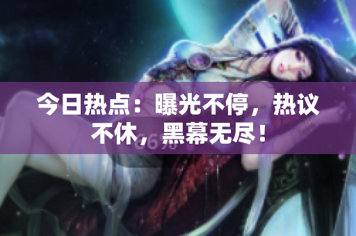 今日熱點(diǎn)：曝光不停，熱議不休，黑幕無盡！