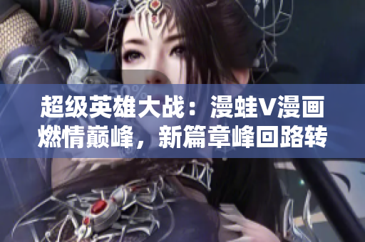 超級英雄大戰(zhàn)：漫蛙V漫畫燃情巔峰，新篇章峰回路轉！