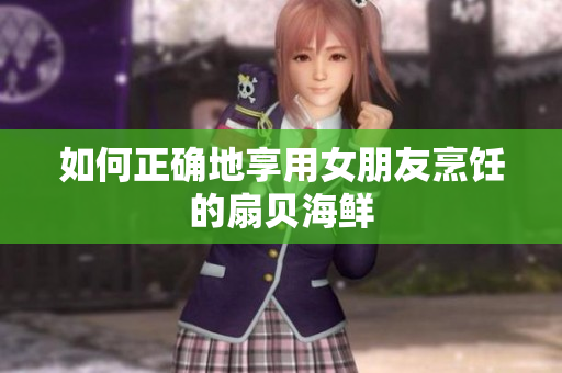 如何正確地享用女朋友烹飪的扇貝海鮮