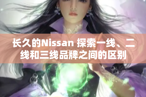 長久的Nissan 探索一線、二線和三線品牌之間的區(qū)別