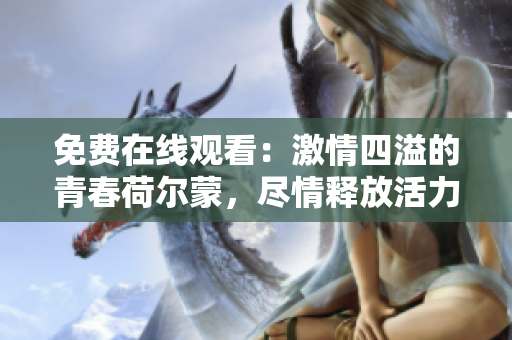 免費在線觀看：激情四溢的青春荷爾蒙，盡情釋放活力！