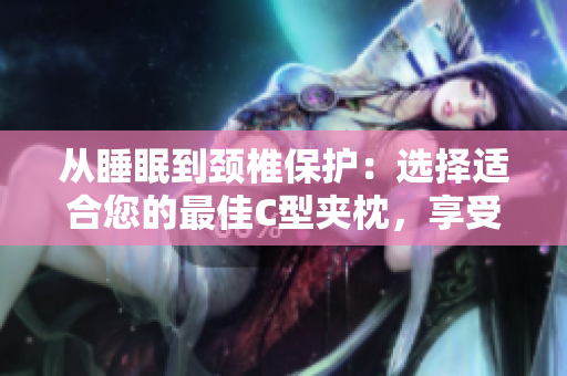從睡眠到頸椎保護：選擇適合您的最佳C型夾枕，享受高品質睡眠