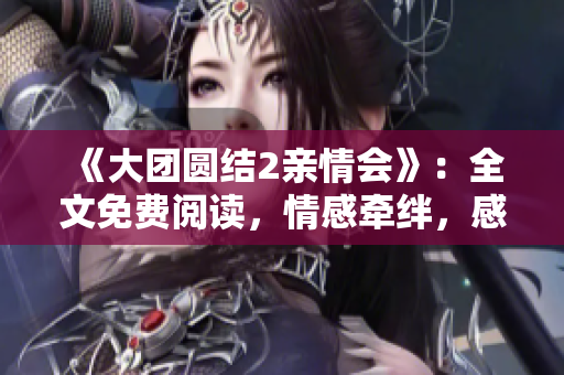 《大團圓結(jié)2親情會》：全文免費閱讀，情感牽絆，感動溫情，感受親情的力量。