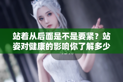 站著從后面是不是要緊？站姿對健康的影響你了解多少？