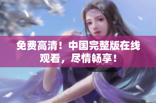 免費高清！中國完整版在線觀看，盡情暢享！