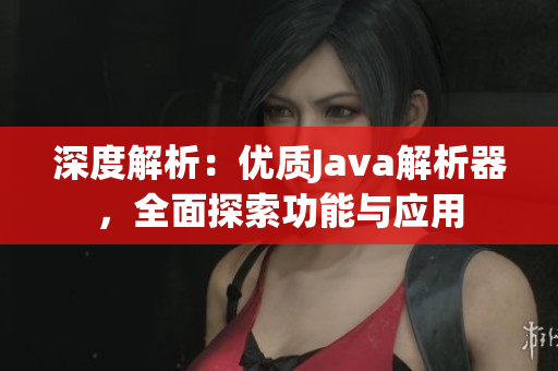深度解析：優(yōu)質Java解析器，全面探索功能與應用