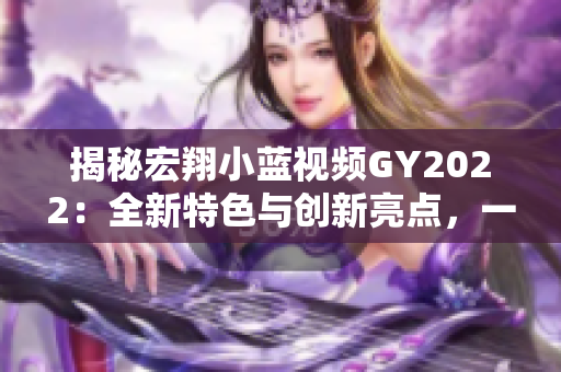 揭秘宏翔小藍視頻GY2022：全新特色與創(chuàng)新亮點，一窺未來城市出行新風(fēng)向