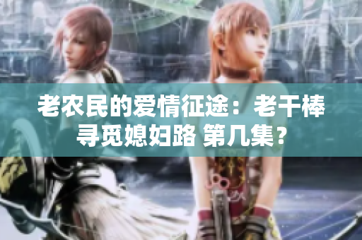 老農(nóng)民的愛情征途：老干棒尋覓媳婦路 第幾集？
