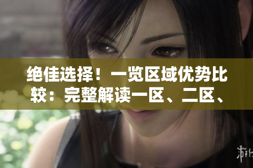 絕佳選擇！一覽區(qū)域優(yōu)勢比較：完整解讀一區(qū)、二區(qū)、三區(qū)，為您解析最佳選擇