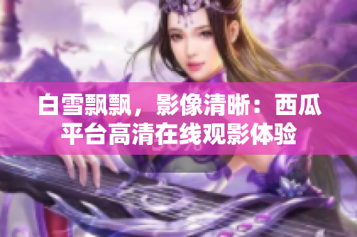 白雪飄飄，影像清晰：西瓜平臺高清在線觀影體驗