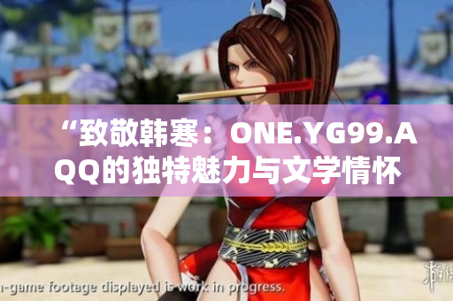 “致敬韓寒：ONE.YG99.AQQ的獨特魅力與文學情懷”