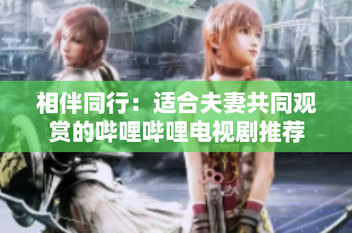 相伴同行：適合夫妻共同觀賞的嗶哩嗶哩電視劇推薦