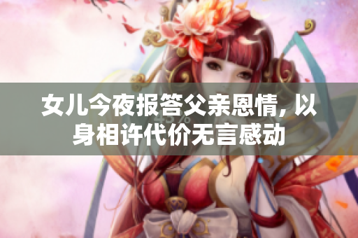 女兒今夜報答父親恩情, 以身相許代價無言感動