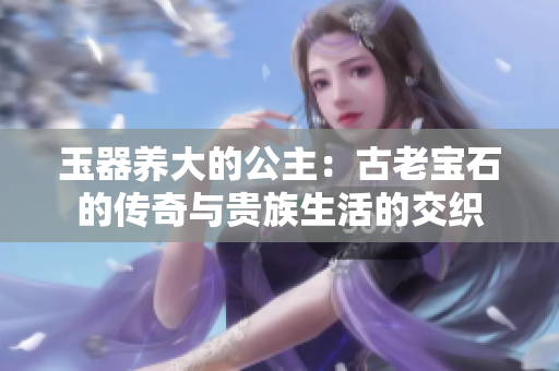 玉器養(yǎng)大的公主：古老寶石的傳奇與貴族生活的交織