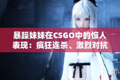 暴躁妹妹在CSGO中的驚人表現(xiàn)：瘋狂連殺、激烈對抗！