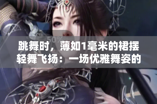 跳舞時，薄如1毫米的裙擺輕舞飛揚：一場優(yōu)雅舞姿的魅力展示