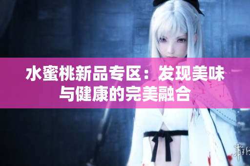 水蜜桃新品專區(qū)：發(fā)現(xiàn)美味與健康的完美融合