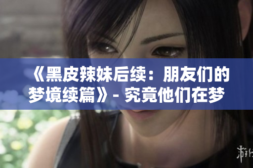 《黑皮辣妹后續(xù)：朋友們的夢境續(xù)篇》- 究竟他們在夢中會經(jīng)歷怎樣的故事？