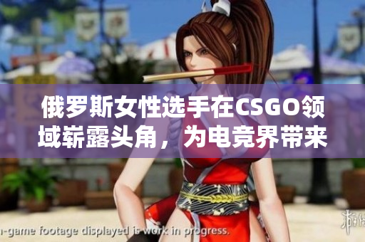 俄羅斯女性選手在CSGO領(lǐng)域嶄露頭角，為電競(jìng)界帶來(lái)新風(fēng)貌
