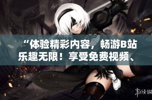 “體驗(yàn)精彩內(nèi)容，暢游B站樂(lè)趣無(wú)限！享受免費(fèi)視頻、直播、漫畫(huà)等多重娛樂(lè)！”