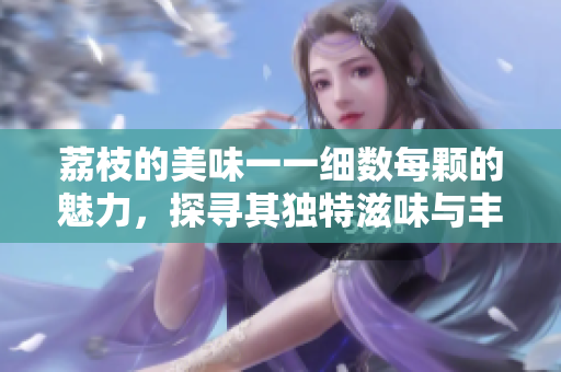 荔枝的美味一一細(xì)數(shù)每顆的魅力，探尋其獨(dú)特滋味與豐富營養(yǎng)
