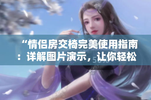 “情侶房交椅完美使用指南：詳解圖片演示，讓你輕松掌握正確姿勢！”
