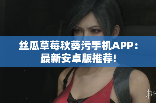 絲瓜草莓秋葵污手機(jī)APP：最新安卓版推薦!