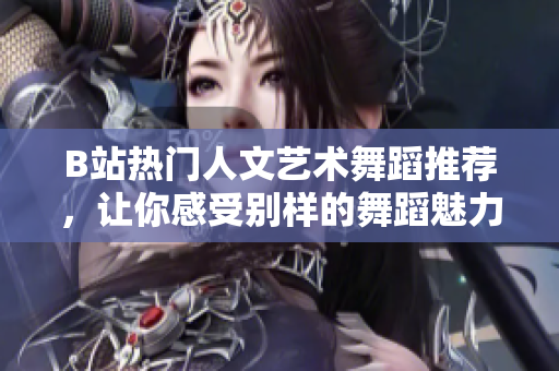 B站熱門人文藝術(shù)舞蹈推薦，讓你感受別樣的舞蹈魅力