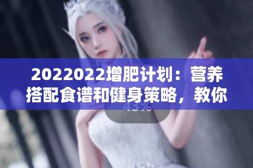 2022022增肥計劃：營養(yǎng)搭配食譜和健身策略，教你輕松增肥