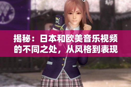 揭秘：日本和歐美音樂視頻的不同之處，從風(fēng)格到表現(xiàn)，一一剖析