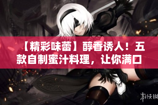 【精彩味蕾】醇香誘人！五款自制蜜汁料理，讓你滿口留香、回味無窮