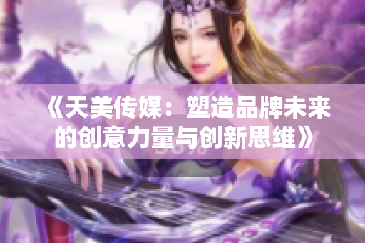《天美傳媒：塑造品牌未來的創(chuàng)意力量與創(chuàng)新思維》