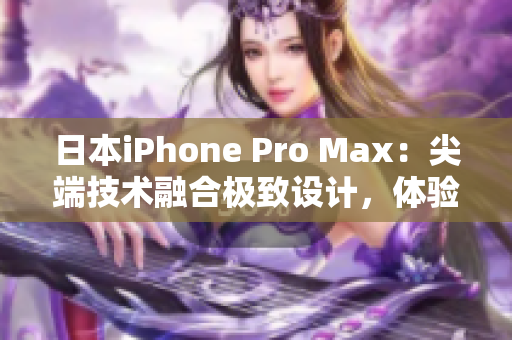 日本iPhone Pro Max：尖端技術(shù)融合極致設(shè)計(jì)，體驗(yàn)超凡性能