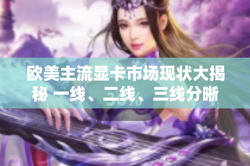 歐美主流顯卡市場(chǎng)現(xiàn)狀大揭秘 一線、二線、三線分晰界定