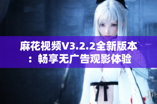 麻花視頻V3.2.2全新版本：暢享無廣告觀影體驗(yàn)