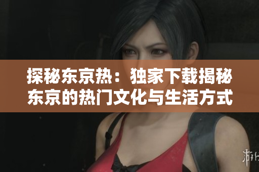 探秘東京熱：獨(dú)家下載揭秘東京的熱門(mén)文化與生活方式
