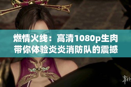 燃情火線：高清1080p生肉帶你體驗(yàn)炎炎消防隊(duì)的震撼故事
