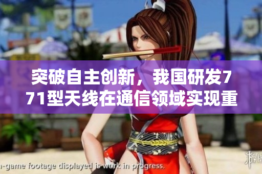 突破自主創(chuàng)新，我國(guó)研發(fā)771型天線在通信領(lǐng)域?qū)崿F(xiàn)重大突破