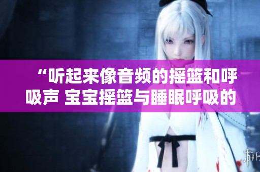 “聽起來像音頻的搖籃和呼吸聲 寶寶搖籃與睡眠呼吸的奧秘”