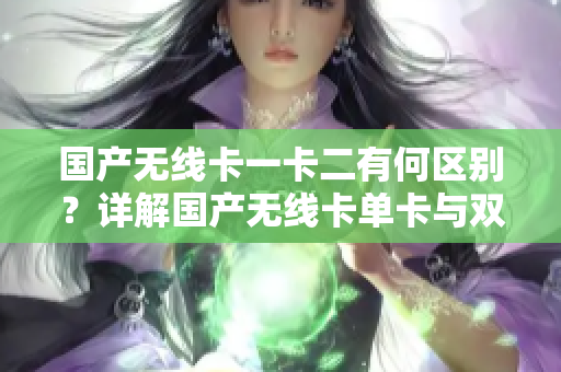 國(guó)產(chǎn)無(wú)線卡一卡二有何區(qū)別？詳解國(guó)產(chǎn)無(wú)線卡單卡與雙卡功能及性能對(duì)比