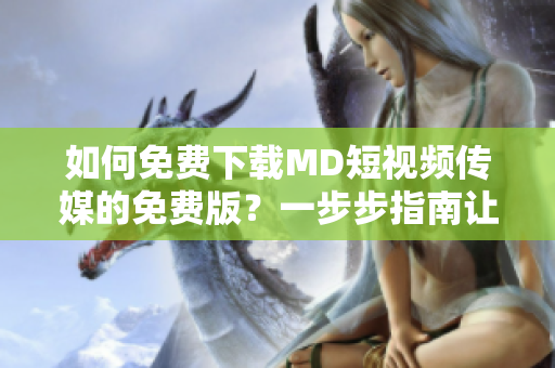 如何免費(fèi)下載MD短視頻傳媒的免費(fèi)版？一步步指南讓你輕松獲取
