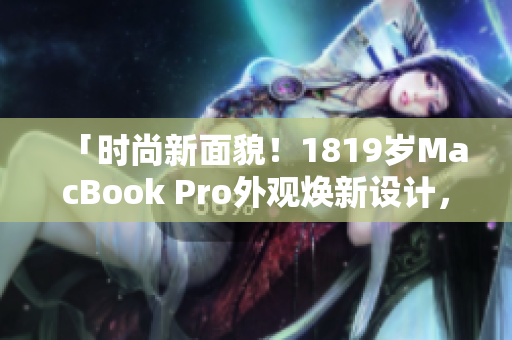 「時(shí)尚新面貌！1819歲MacBook Pro外觀煥新設(shè)計(jì)，令人驚艷」