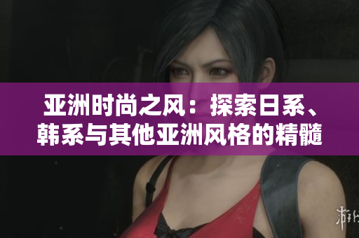 亞洲時(shí)尚之風(fēng)：探索日系、韓系與其他亞洲風(fēng)格的精髓
